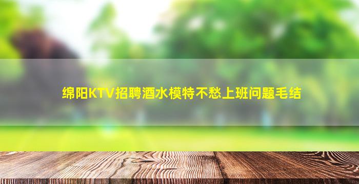 绵阳KTV招聘酒水模特不愁上班问题毛结